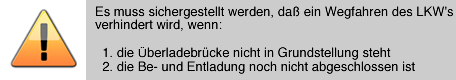 Sicherheitseinrichtung für Wechselbrücken mit Alarmauslösung bei Fehlfunktion.

Es muss sicher gestellt werden, daß ein Wegfahren des LKW`sverhindert wird, wenn:die Überladebrücke nicht in Grundstellung steht
die Be- und Entladung noch nicht abgeschlossen ist. 